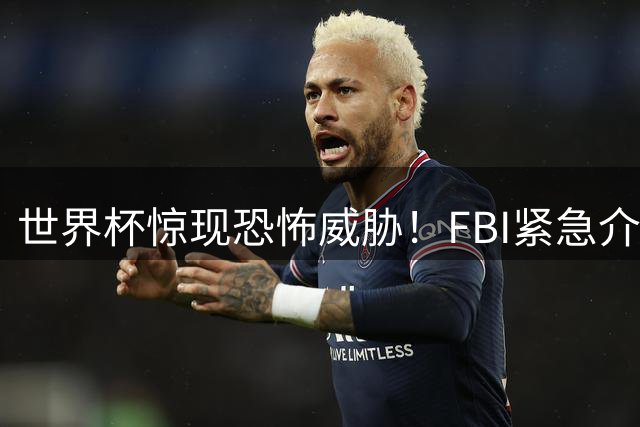 世界杯惊现恐怖威胁！FBI紧急介入梅西C罗遇袭事件内幕曝光