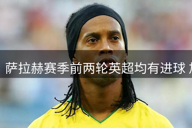 萨拉赫赛季前两轮英超均有进球 加盟利物浦后首次