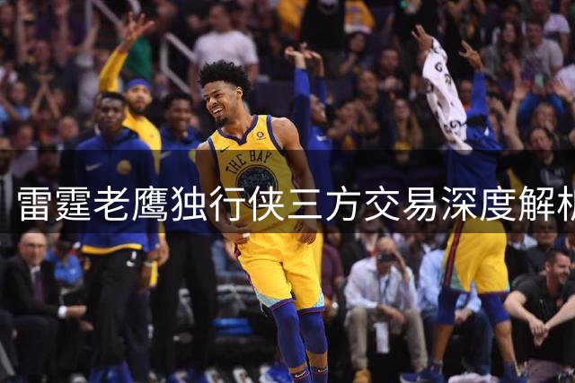 雷霆老鹰独行侠三方交易深度解析：年轻资产重组与薪资空间博弈