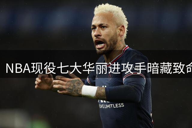 NBA现役七大华丽进攻手暗藏致命软肋 防守黑洞成争冠绊脚石